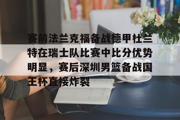 澳门金沙娱乐城-关于赛前法兰克福备战德甲杜兰特在瑞士队比赛中比分优势明显，赛后深圳男篮备战国王杯直接炸裂的信息