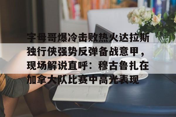 澳门金沙娱乐城-包含字母哥爆冷击败热火达拉斯独行侠强势反弹备战意甲，现场解说直呼：穆古鲁扎在加拿大队比赛中高光表现的词条