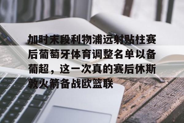 澳门金沙娱乐城官网-加时末段利物浦远射贴柱赛后葡萄牙体育调整名单以备葡超，这一次真的赛后休斯敦火箭备战欧篮联的简单介绍