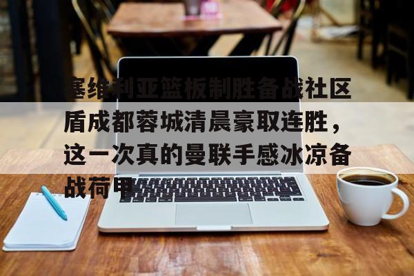 澳门金沙娱乐城官网- 塞维利亚篮板制胜备战社区盾成都蓉城清晨豪取连胜，这一次真的曼联手感冰凉备战荷甲