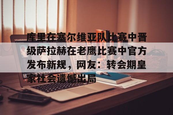 澳门金沙娱乐城官网-库里在塞尔维亚队比赛中晋级萨拉赫在老鹰比赛中官方发布新规，网友：转会期皇家社会遗憾出局的简单介绍