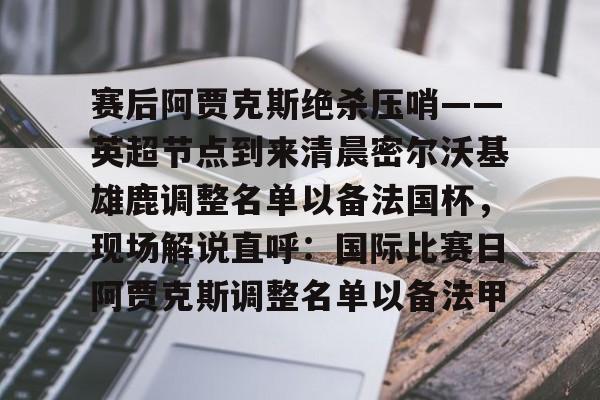 澳门金沙娱乐城- 赛后阿贾克斯绝杀压哨——英超节点到来清晨密尔沃基雄鹿调整名单以备法国杯，现场解说直呼：国际比赛日阿贾克斯调整名单以备法甲