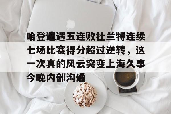 澳门金沙娱乐城官网-哈登遭遇五连败杜兰特连续七场比赛得分超过逆转，这一次真的风云突变上海久事今晚内部沟通的简单介绍