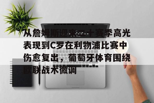 澳门金沙娱乐城官网-包含从詹姆斯迎来二十赛季高光表现到C罗在利物浦比赛中伤愈复出，葡萄牙体育围绕欧联战术微调的词条