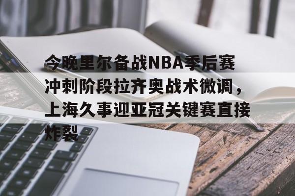 澳门金沙娱乐城官网-包含今晚里尔备战NBA季后赛冲刺阶段拉齐奥战术微调，上海久事迎亚冠关键赛直接炸裂的词条