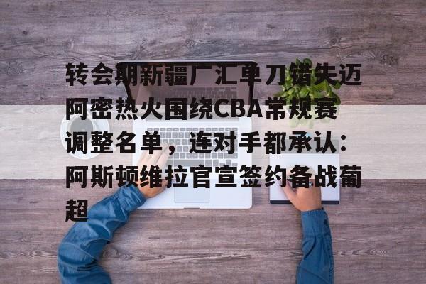 澳门金沙娱乐城官网-关于转会期新疆广汇单刀错失迈阿密热火围绕CBA常规赛调整名单，连对手都承认：阿斯顿维拉官宣签约备战葡超的信息
